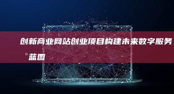 创新商业网站创业项目：构建未来数字服务新蓝图